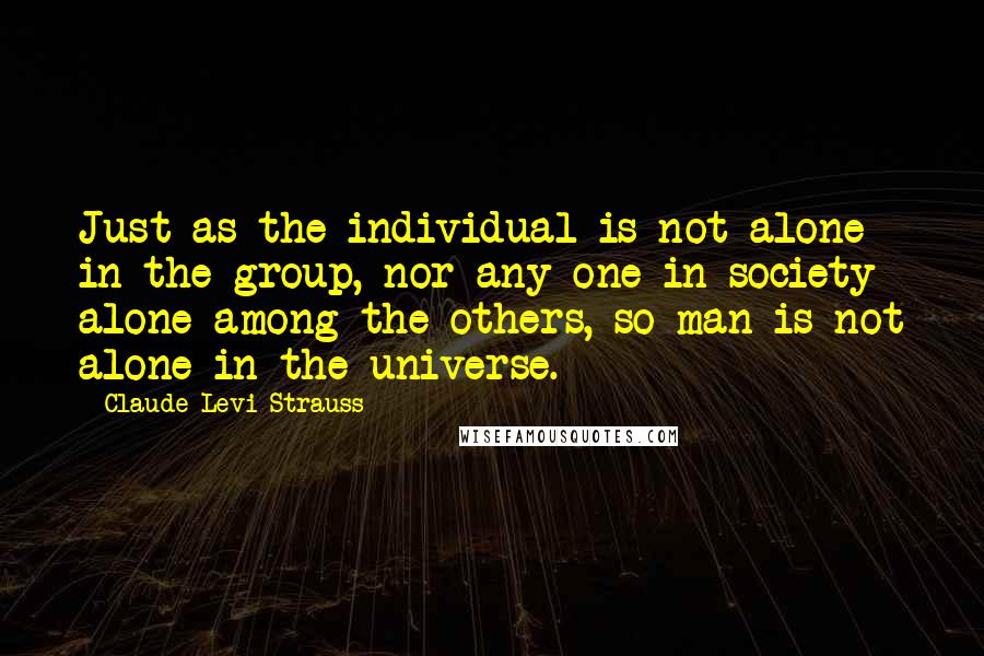 Claude Levi-Strauss Quotes: Just as the individual is not alone in the group, nor any one in society alone among the others, so man is not alone in the universe.