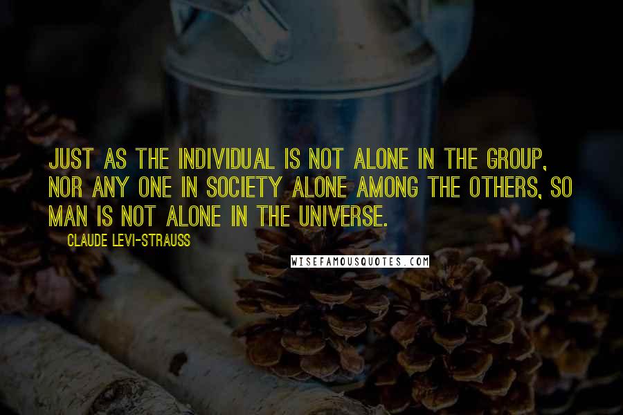Claude Levi-Strauss Quotes: Just as the individual is not alone in the group, nor any one in society alone among the others, so man is not alone in the universe.