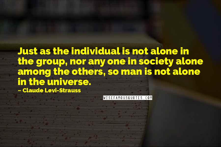 Claude Levi-Strauss Quotes: Just as the individual is not alone in the group, nor any one in society alone among the others, so man is not alone in the universe.