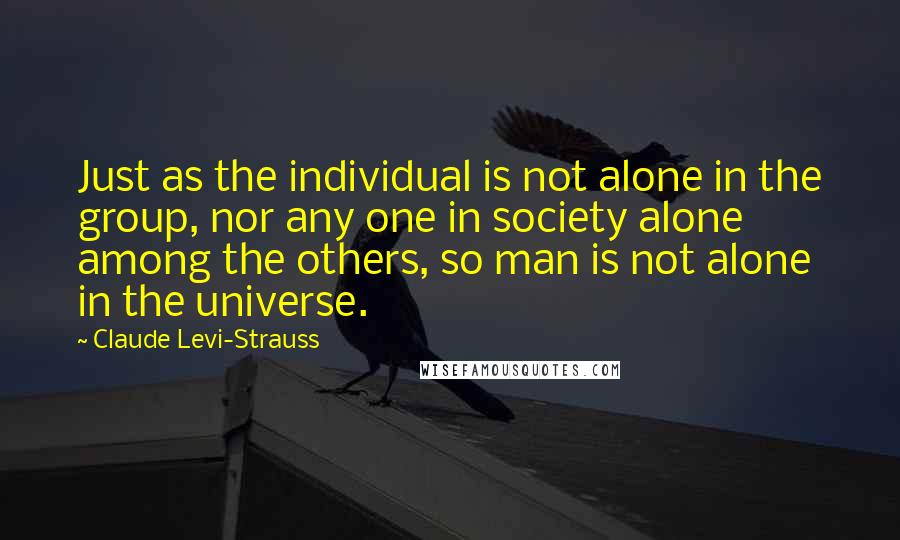 Claude Levi-Strauss Quotes: Just as the individual is not alone in the group, nor any one in society alone among the others, so man is not alone in the universe.