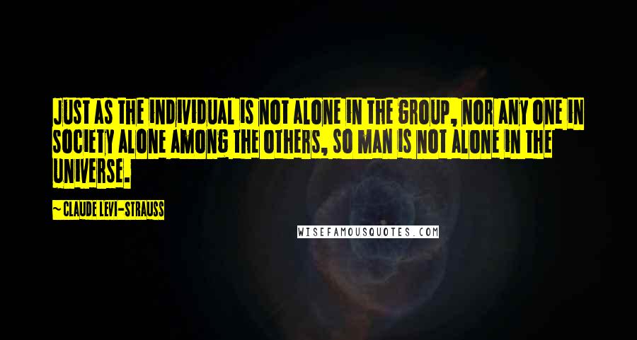 Claude Levi-Strauss Quotes: Just as the individual is not alone in the group, nor any one in society alone among the others, so man is not alone in the universe.
