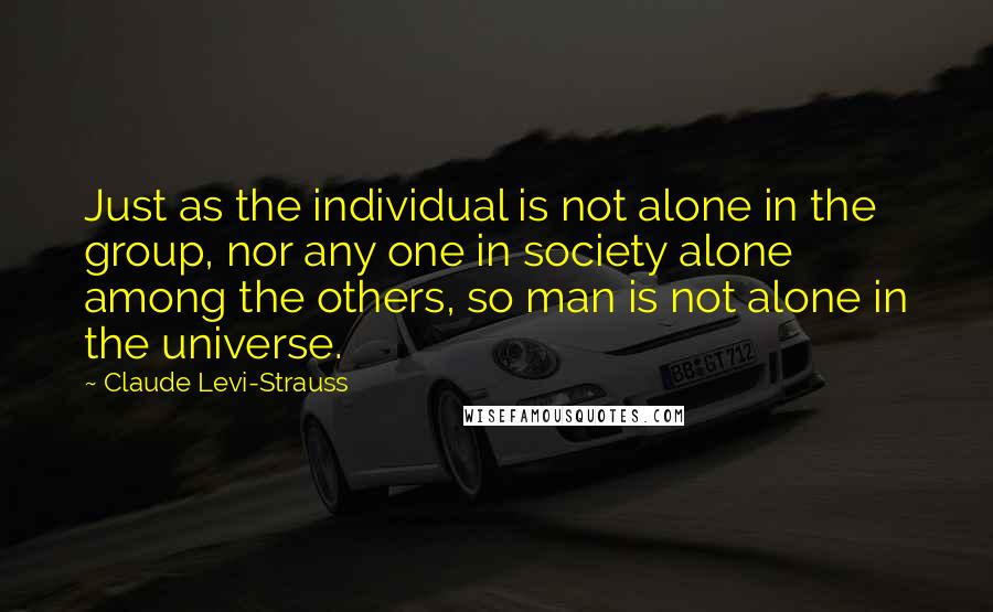 Claude Levi-Strauss Quotes: Just as the individual is not alone in the group, nor any one in society alone among the others, so man is not alone in the universe.