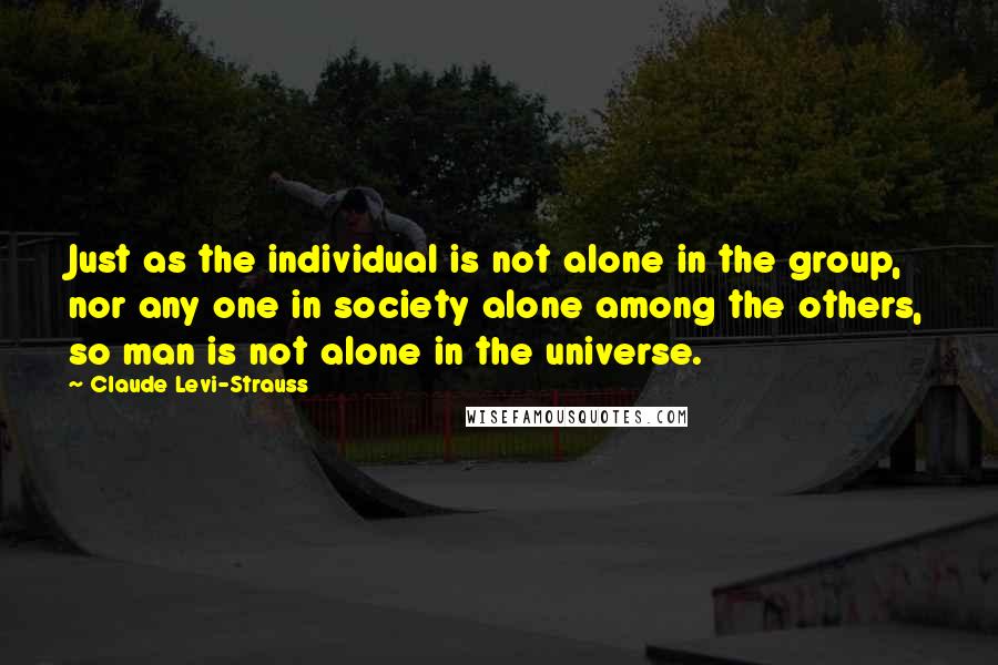 Claude Levi-Strauss Quotes: Just as the individual is not alone in the group, nor any one in society alone among the others, so man is not alone in the universe.