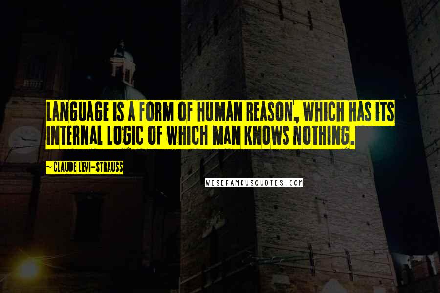 Claude Levi-Strauss Quotes: Language is a form of human reason, which has its internal logic of which man knows nothing.