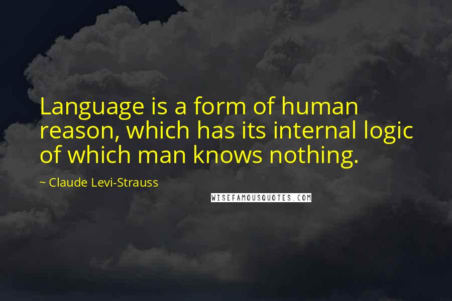 Claude Levi-Strauss Quotes: Language is a form of human reason, which has its internal logic of which man knows nothing.