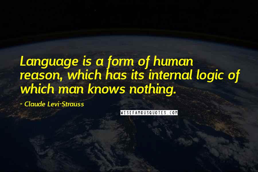 Claude Levi-Strauss Quotes: Language is a form of human reason, which has its internal logic of which man knows nothing.