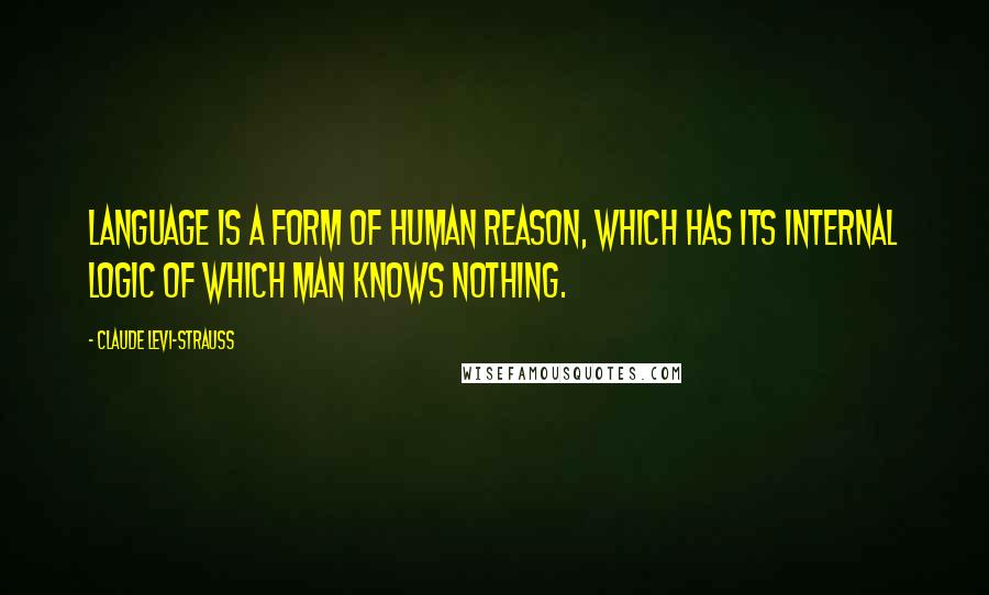 Claude Levi-Strauss Quotes: Language is a form of human reason, which has its internal logic of which man knows nothing.