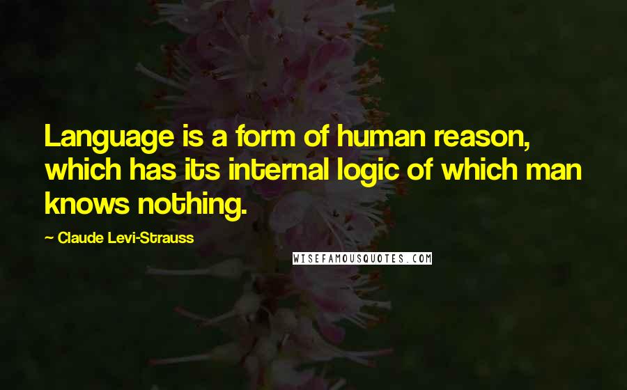 Claude Levi-Strauss Quotes: Language is a form of human reason, which has its internal logic of which man knows nothing.