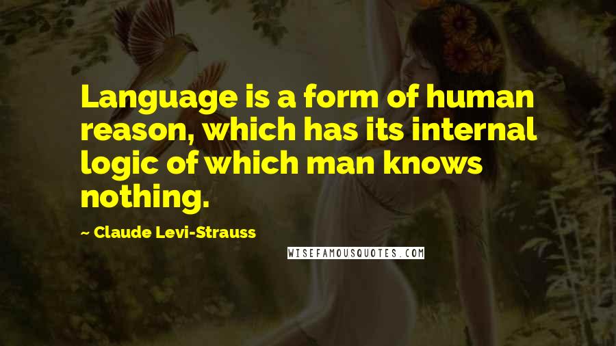 Claude Levi-Strauss Quotes: Language is a form of human reason, which has its internal logic of which man knows nothing.