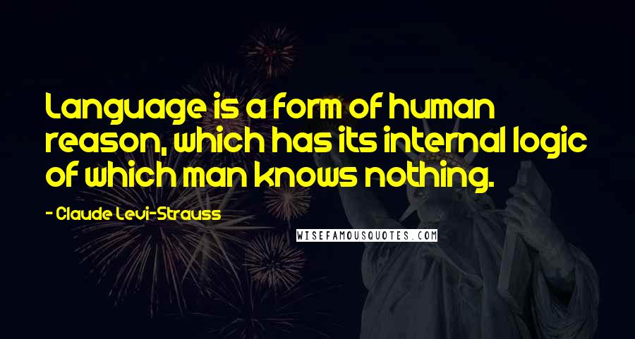 Claude Levi-Strauss Quotes: Language is a form of human reason, which has its internal logic of which man knows nothing.