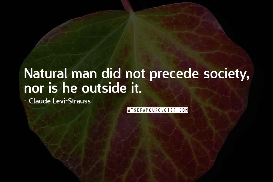 Claude Levi-Strauss Quotes: Natural man did not precede society, nor is he outside it.