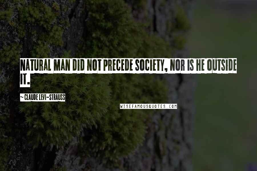 Claude Levi-Strauss Quotes: Natural man did not precede society, nor is he outside it.