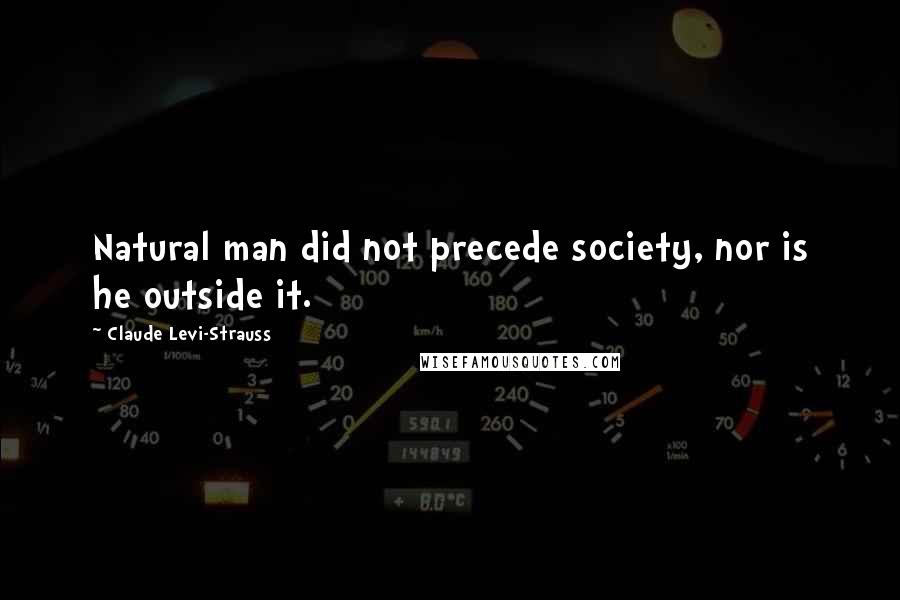 Claude Levi-Strauss Quotes: Natural man did not precede society, nor is he outside it.