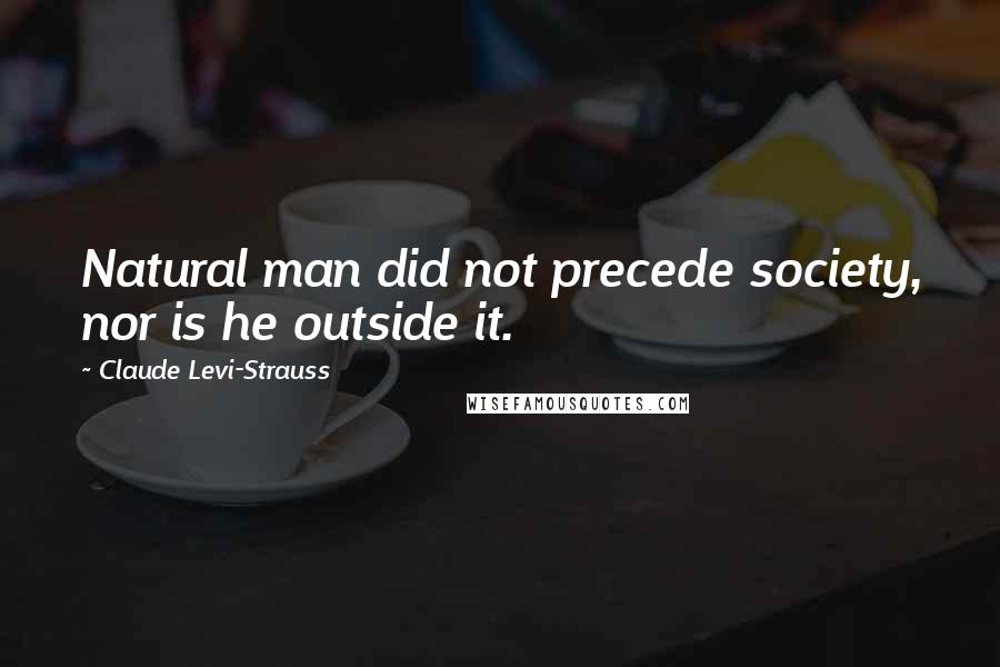 Claude Levi-Strauss Quotes: Natural man did not precede society, nor is he outside it.