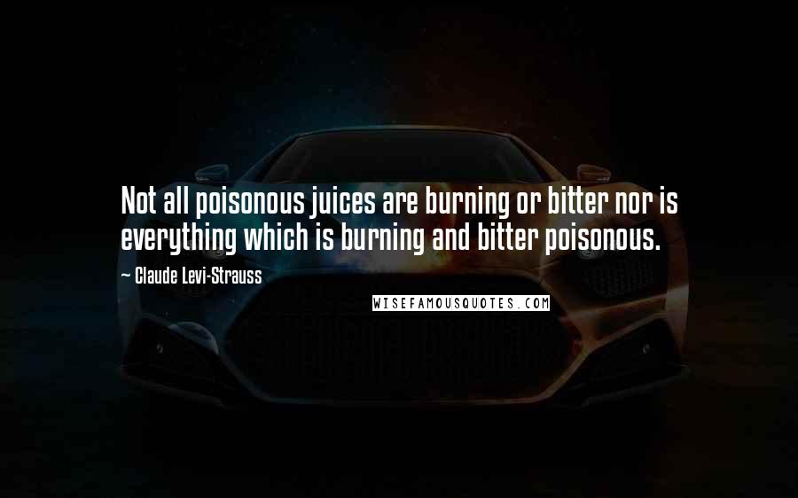 Claude Levi-Strauss Quotes: Not all poisonous juices are burning or bitter nor is everything which is burning and bitter poisonous.