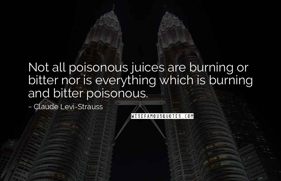 Claude Levi-Strauss Quotes: Not all poisonous juices are burning or bitter nor is everything which is burning and bitter poisonous.