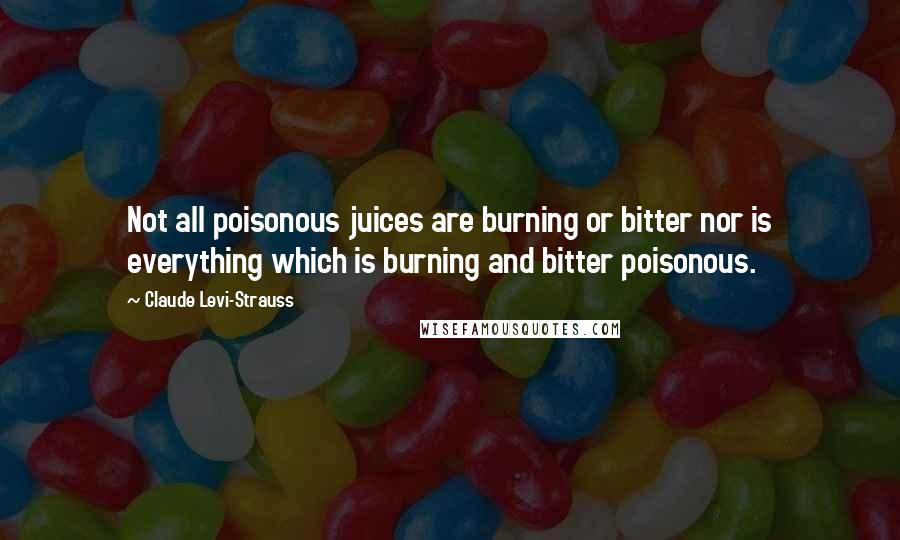 Claude Levi-Strauss Quotes: Not all poisonous juices are burning or bitter nor is everything which is burning and bitter poisonous.