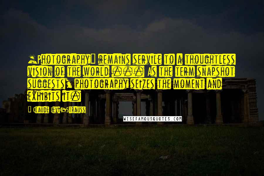 Claude Levi-Strauss Quotes: [Photography] remains servile to a thoughtless vision of the world ... As the term snapshot suggests, photography seizes the moment and exhibits it.