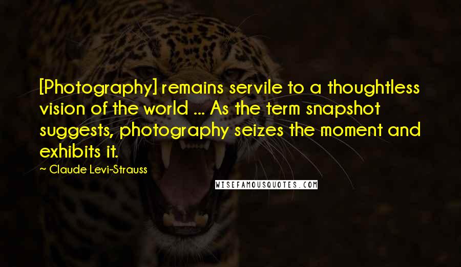 Claude Levi-Strauss Quotes: [Photography] remains servile to a thoughtless vision of the world ... As the term snapshot suggests, photography seizes the moment and exhibits it.