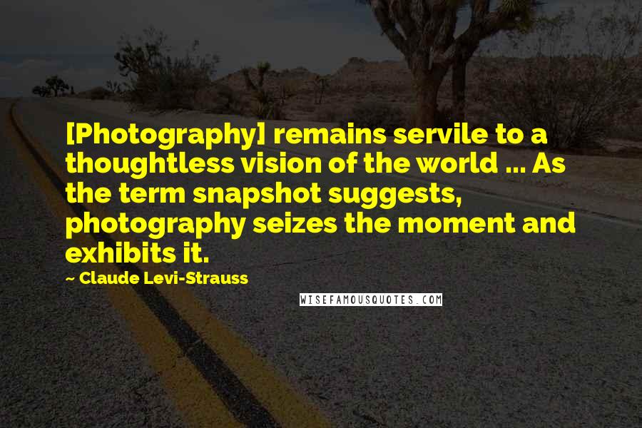 Claude Levi-Strauss Quotes: [Photography] remains servile to a thoughtless vision of the world ... As the term snapshot suggests, photography seizes the moment and exhibits it.
