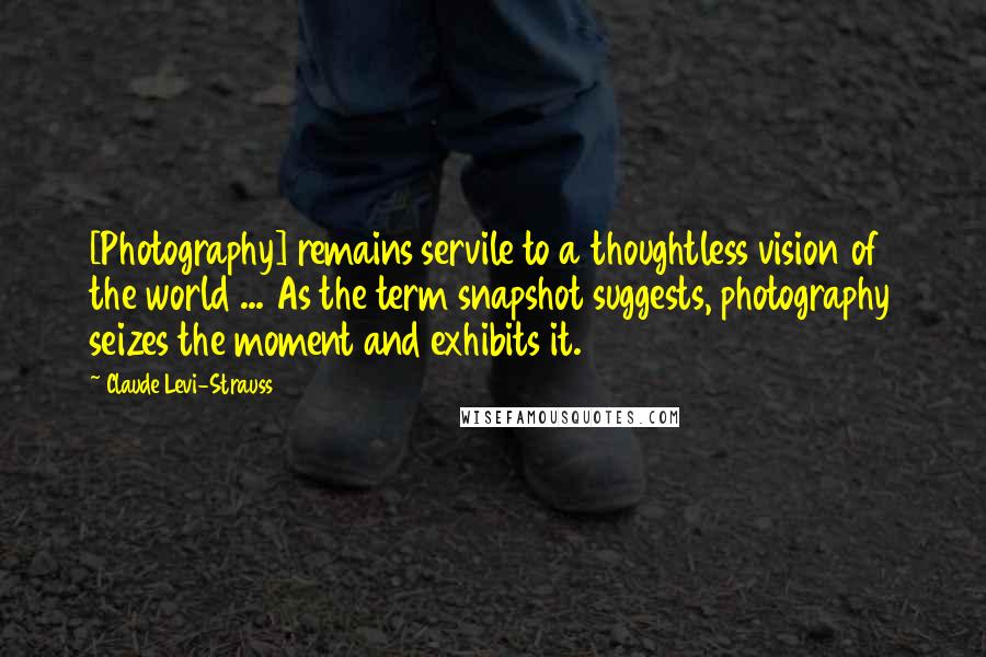 Claude Levi-Strauss Quotes: [Photography] remains servile to a thoughtless vision of the world ... As the term snapshot suggests, photography seizes the moment and exhibits it.