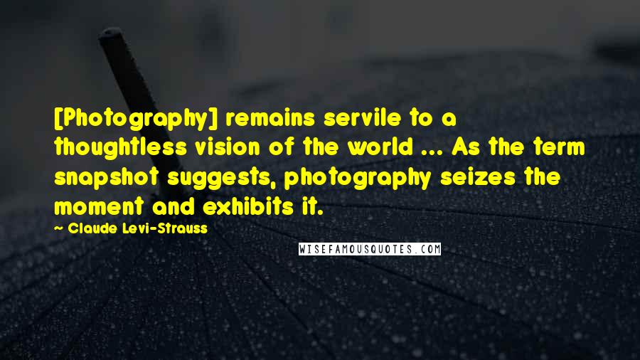 Claude Levi-Strauss Quotes: [Photography] remains servile to a thoughtless vision of the world ... As the term snapshot suggests, photography seizes the moment and exhibits it.
