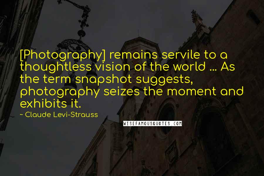 Claude Levi-Strauss Quotes: [Photography] remains servile to a thoughtless vision of the world ... As the term snapshot suggests, photography seizes the moment and exhibits it.