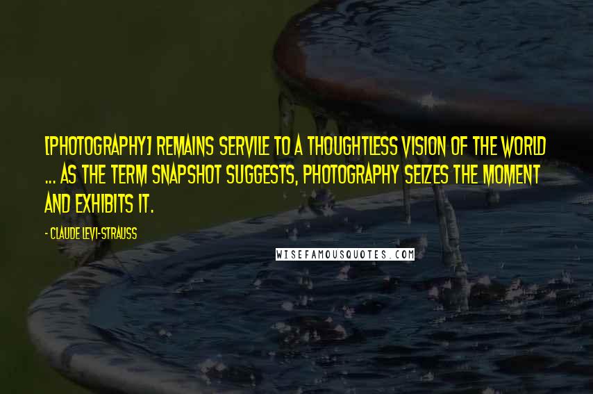 Claude Levi-Strauss Quotes: [Photography] remains servile to a thoughtless vision of the world ... As the term snapshot suggests, photography seizes the moment and exhibits it.