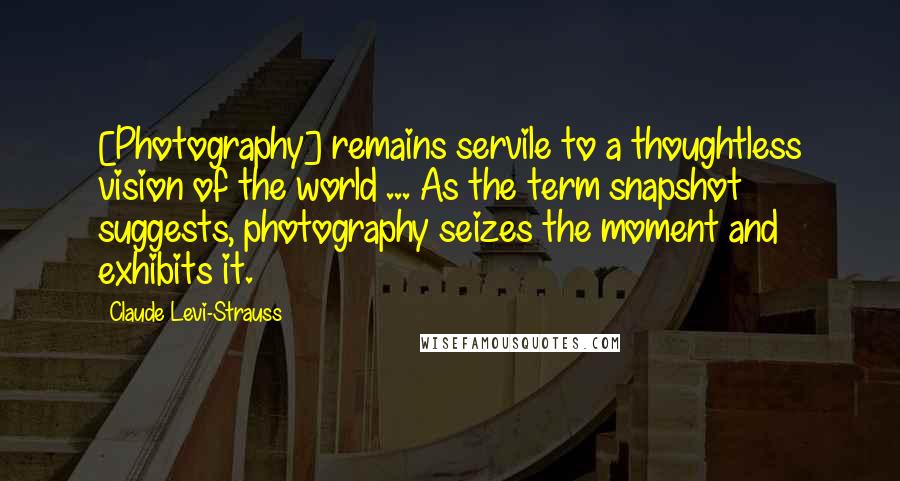 Claude Levi-Strauss Quotes: [Photography] remains servile to a thoughtless vision of the world ... As the term snapshot suggests, photography seizes the moment and exhibits it.