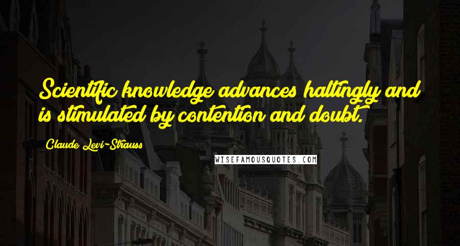 Claude Levi-Strauss Quotes: Scientific knowledge advances haltingly and is stimulated by contention and doubt.