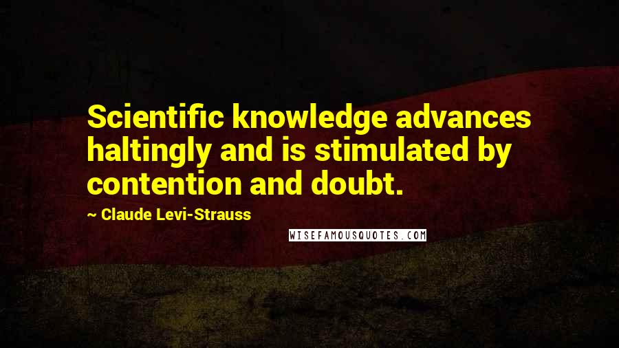 Claude Levi-Strauss Quotes: Scientific knowledge advances haltingly and is stimulated by contention and doubt.