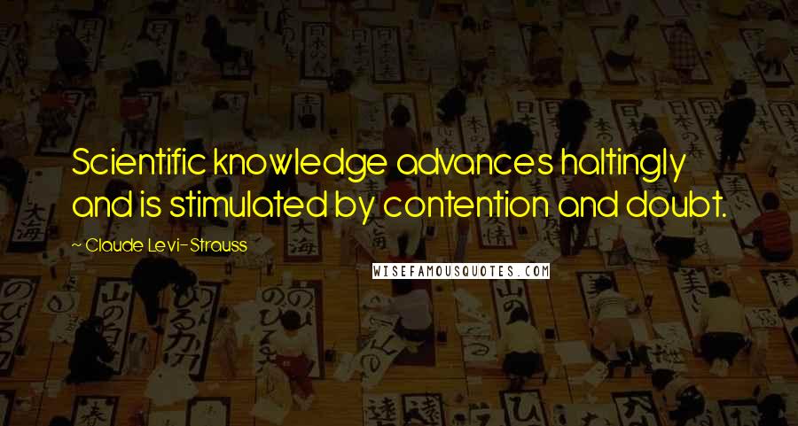 Claude Levi-Strauss Quotes: Scientific knowledge advances haltingly and is stimulated by contention and doubt.