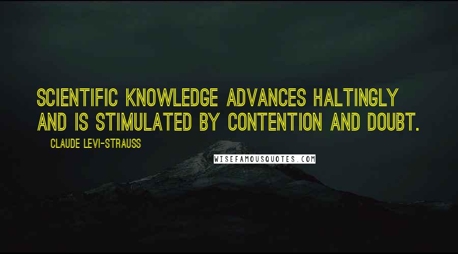 Claude Levi-Strauss Quotes: Scientific knowledge advances haltingly and is stimulated by contention and doubt.