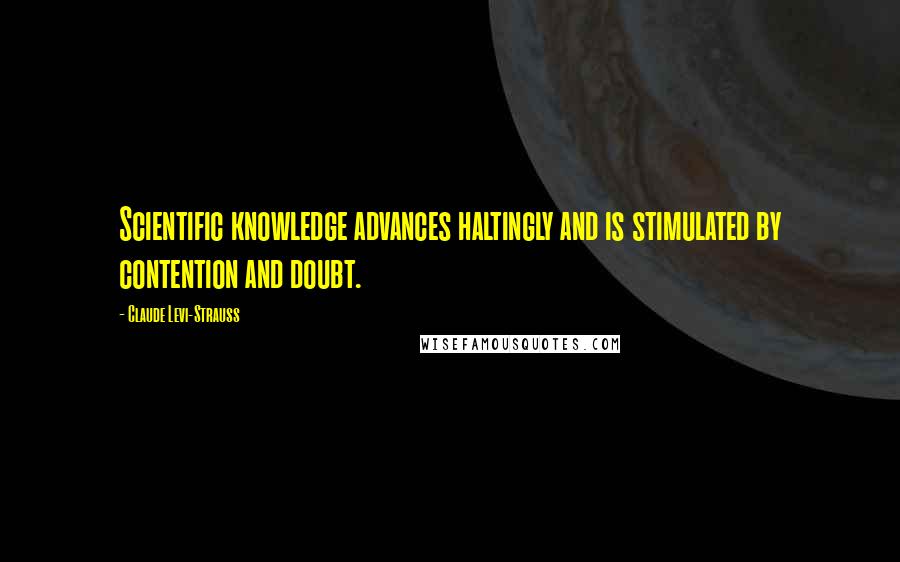 Claude Levi-Strauss Quotes: Scientific knowledge advances haltingly and is stimulated by contention and doubt.