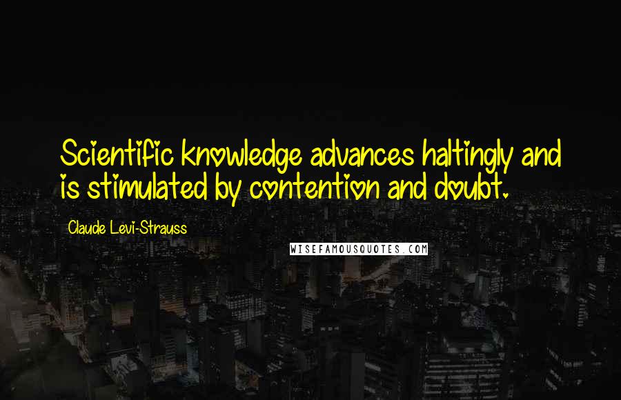 Claude Levi-Strauss Quotes: Scientific knowledge advances haltingly and is stimulated by contention and doubt.