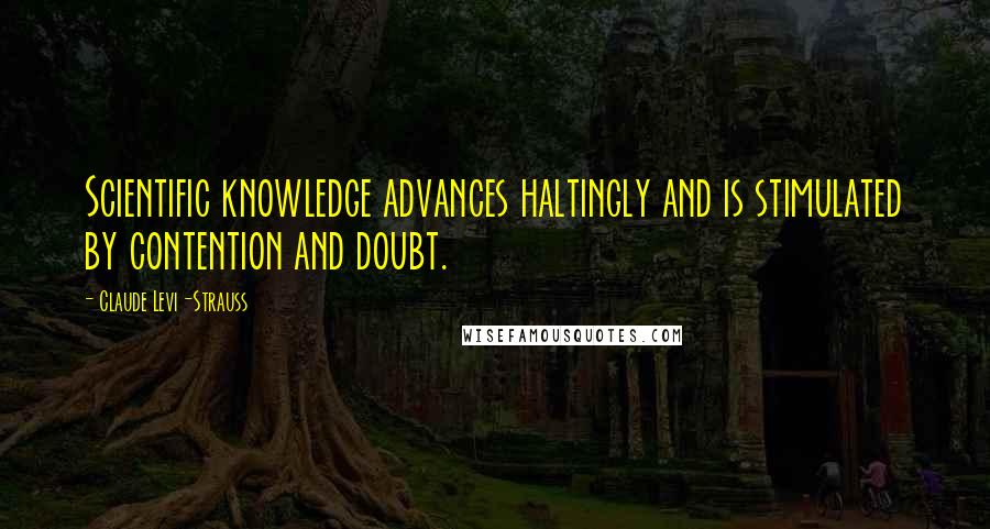 Claude Levi-Strauss Quotes: Scientific knowledge advances haltingly and is stimulated by contention and doubt.