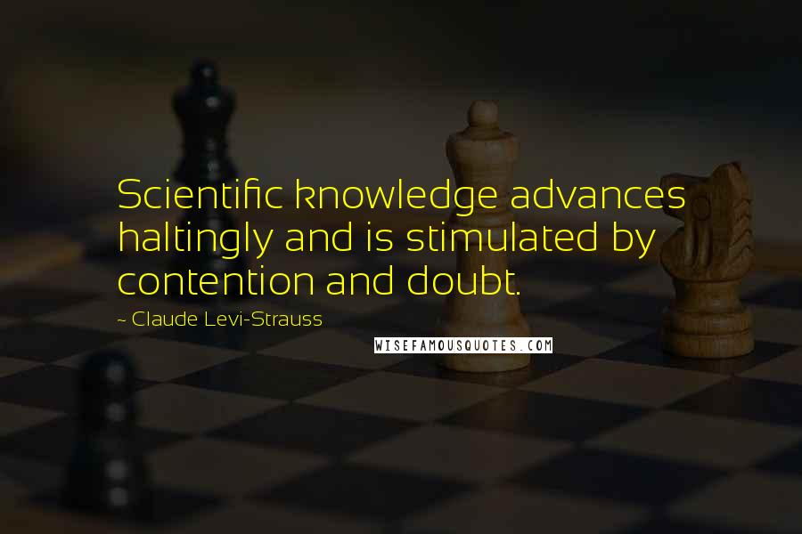 Claude Levi-Strauss Quotes: Scientific knowledge advances haltingly and is stimulated by contention and doubt.