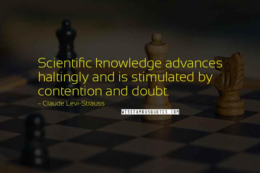 Claude Levi-Strauss Quotes: Scientific knowledge advances haltingly and is stimulated by contention and doubt.