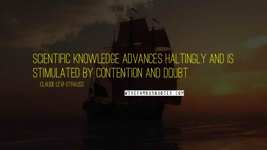 Claude Levi-Strauss Quotes: Scientific knowledge advances haltingly and is stimulated by contention and doubt.