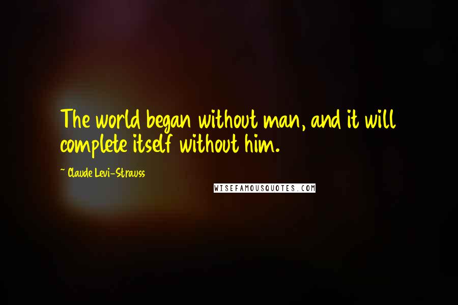 Claude Levi-Strauss Quotes: The world began without man, and it will complete itself without him.