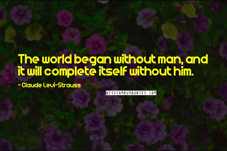 Claude Levi-Strauss Quotes: The world began without man, and it will complete itself without him.