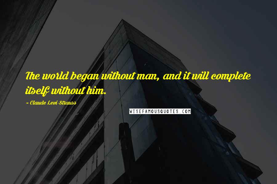 Claude Levi-Strauss Quotes: The world began without man, and it will complete itself without him.