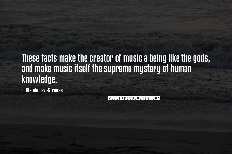 Claude Levi-Strauss Quotes: These facts make the creator of music a being like the gods, and make music itself the supreme mystery of human knowledge.