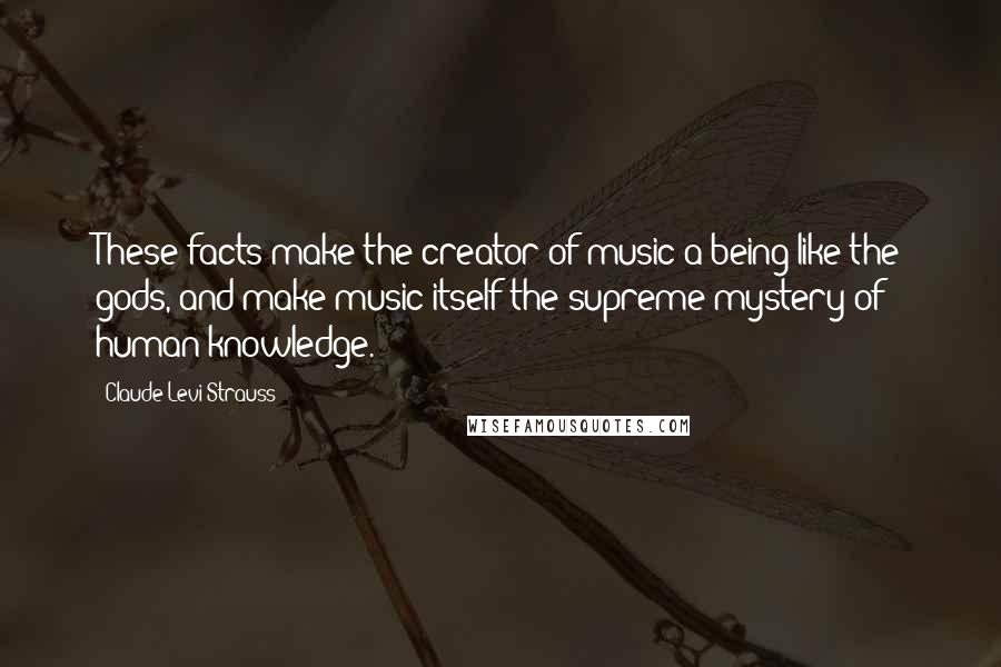 Claude Levi-Strauss Quotes: These facts make the creator of music a being like the gods, and make music itself the supreme mystery of human knowledge.