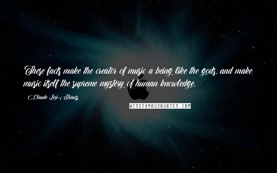 Claude Levi-Strauss Quotes: These facts make the creator of music a being like the gods, and make music itself the supreme mystery of human knowledge.