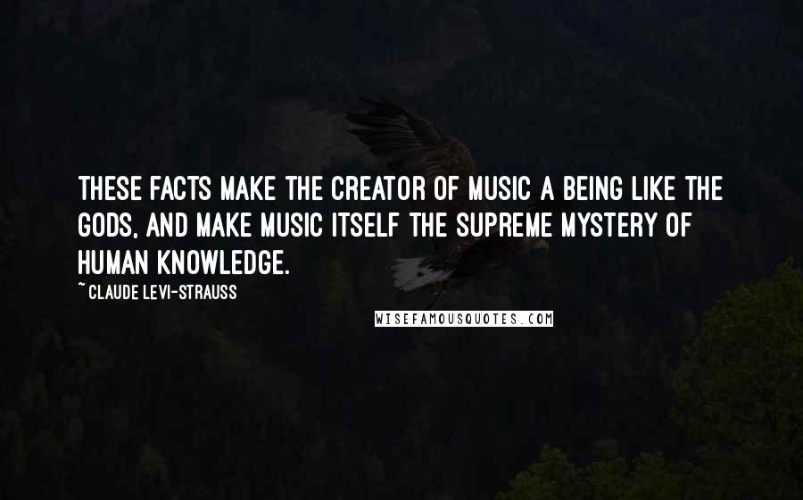 Claude Levi-Strauss Quotes: These facts make the creator of music a being like the gods, and make music itself the supreme mystery of human knowledge.