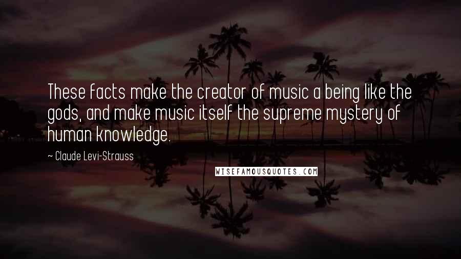 Claude Levi-Strauss Quotes: These facts make the creator of music a being like the gods, and make music itself the supreme mystery of human knowledge.