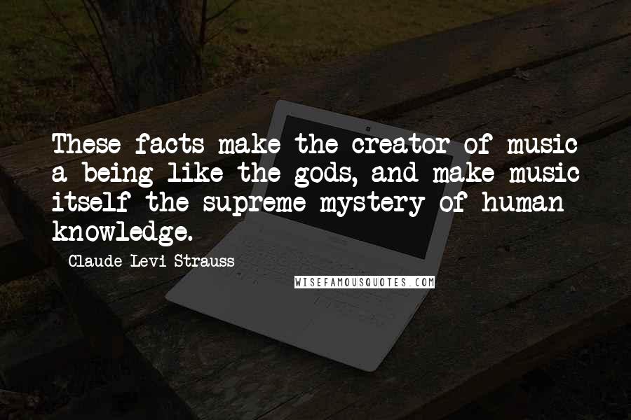 Claude Levi-Strauss Quotes: These facts make the creator of music a being like the gods, and make music itself the supreme mystery of human knowledge.