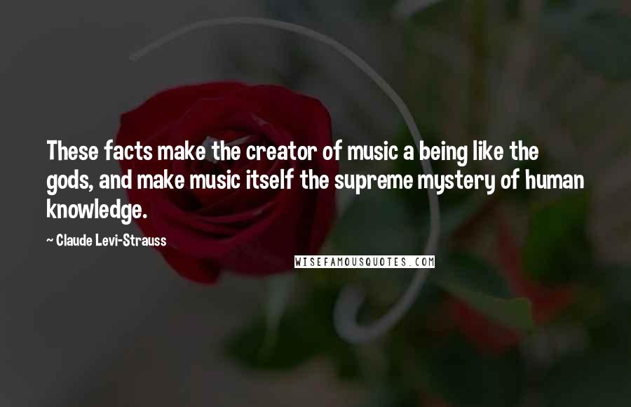 Claude Levi-Strauss Quotes: These facts make the creator of music a being like the gods, and make music itself the supreme mystery of human knowledge.