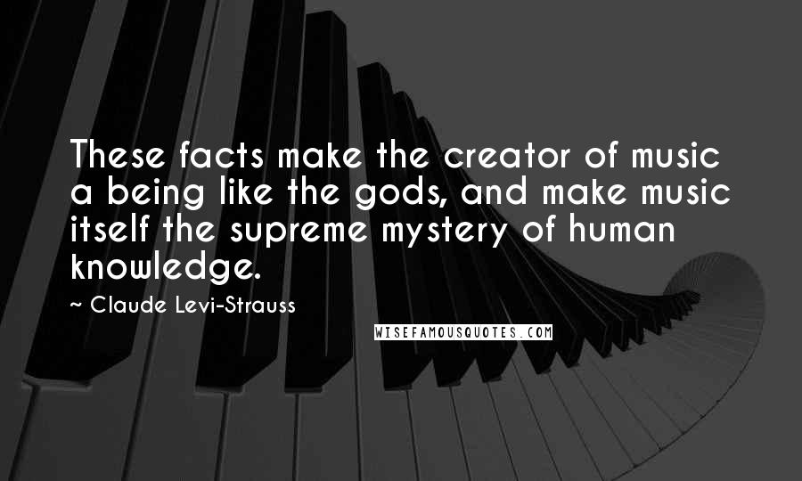 Claude Levi-Strauss Quotes: These facts make the creator of music a being like the gods, and make music itself the supreme mystery of human knowledge.